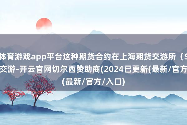 体育游戏app平台这种期货合约在上海期货交游所（SHFE）交游-开云官网切尔西赞助商(2024已更新(最新/官方/入口)