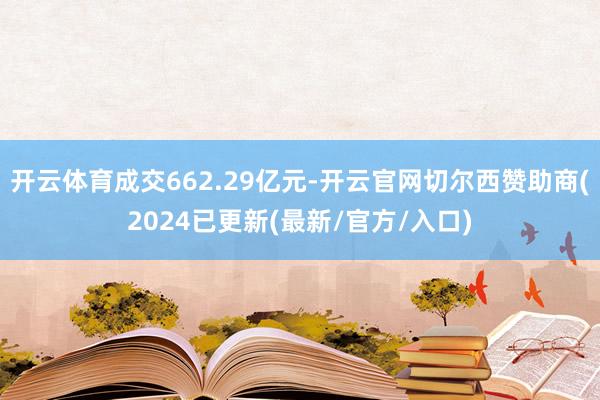 开云体育成交662.29亿元-开云官网切尔西赞助商(2024已更新(最新/官方/入口)