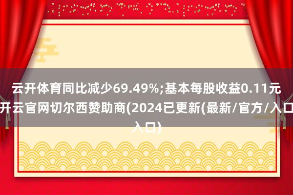 云开体育同比减少69.49%;基本每股收益0.11元-开云官网切尔西赞助商(2024已更新(最新/官方/入口)