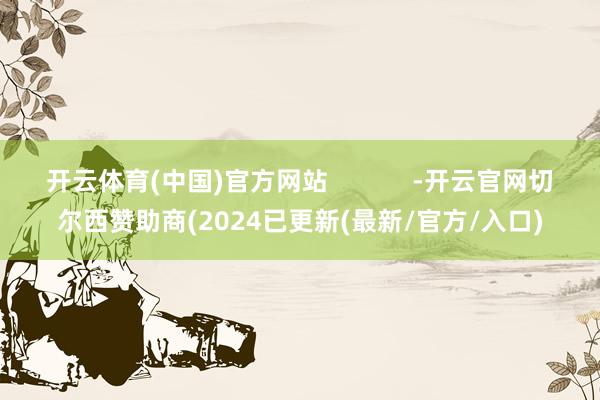 开云体育(中国)官方网站            -开云官网切尔西赞助商(2024已更新(最新/官方/入口)