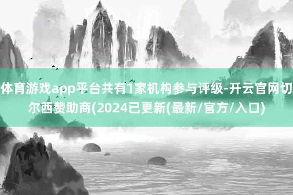 体育游戏app平台共有1家机构参与评级-开云官网切尔西赞助商(2024已更新(最新/官方/入口)