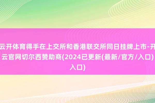 云开体育得手在上交所和香港联交所同日挂牌上市-开云官网切尔西赞助商(2024已更新(最新/官方/入口)