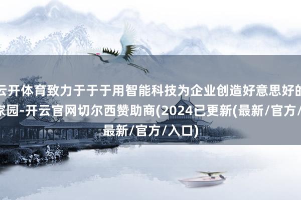 云开体育致力于于于用智能科技为企业创造好意思好的客户家园-开云官网切尔西赞助商(2024已更新(最新/官方/入口)