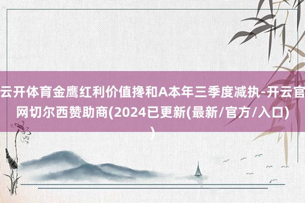 云开体育金鹰红利价值搀和A本年三季度减执-开云官网切尔西赞助商(2024已更新(最新/官方/入口)