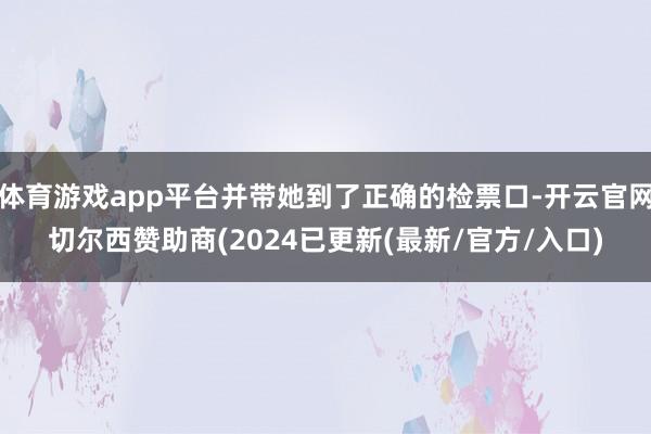 体育游戏app平台并带她到了正确的检票口-开云官网切尔西赞助商(2024已更新(最新/官方/入口)