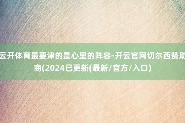 云开体育最要津的是心里的阵容-开云官网切尔西赞助商(2024已更新(最新/官方/入口)