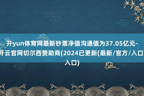 开yun体育网最新钞票净值沟通值为37.05亿元-开云官网切尔西赞助商(2024已更新(最新/官方/入口)