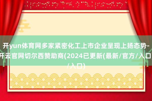 开yun体育网多家紧密化工上市企业呈现上扬态势-开云官网切尔西赞助商(2024已更新(最新/官方/入口)