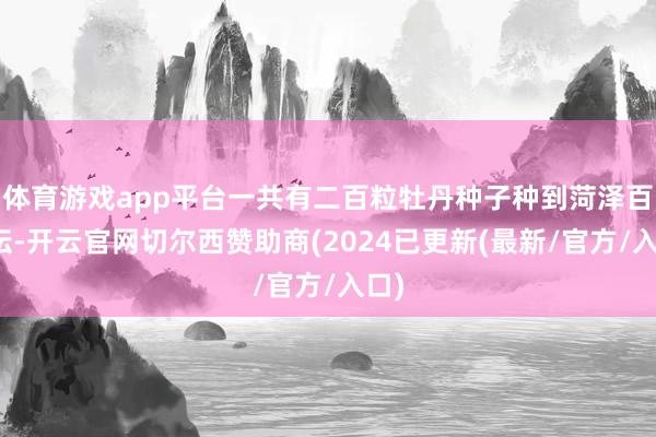 体育游戏app平台一共有二百粒牡丹种子种到菏泽百花坛-开云官网切尔西赞助商(2024已更新(最新/官方/入口)