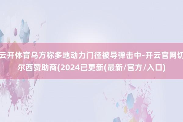 云开体育乌方称多地动力门径被导弹击中-开云官网切尔西赞助商(2024已更新(最新/官方/入口)