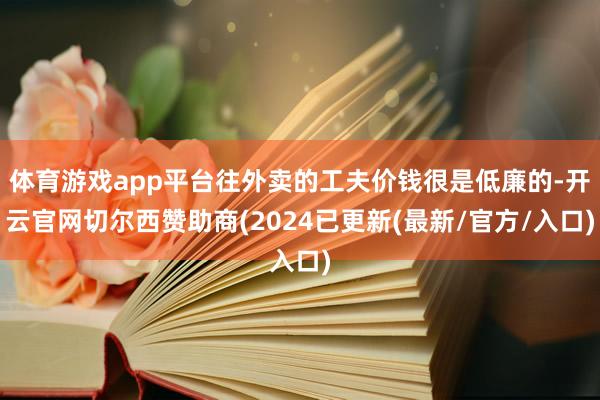 体育游戏app平台往外卖的工夫价钱很是低廉的-开云官网切尔西赞助商(2024已更新(最新/官方/入口)