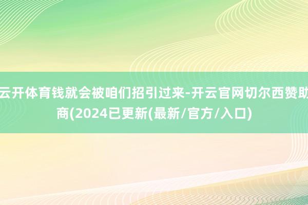 云开体育钱就会被咱们招引过来-开云官网切尔西赞助商(2024已更新(最新/官方/入口)