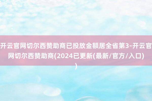 开云官网切尔西赞助商已投放金额居全省第3-开云官网切尔西赞助商(2024已更新(最新/官方/入口)