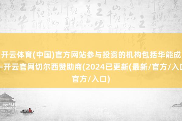 开云体育(中国)官方网站参与投资的机构包括华能成本-开云官网切尔西赞助商(2024已更新(最新/官方/入口)