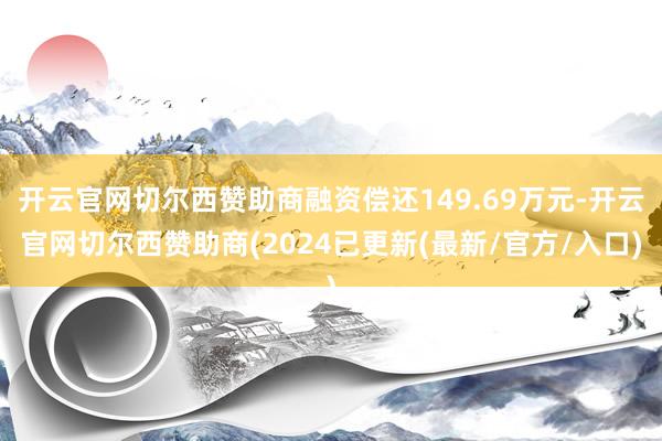 开云官网切尔西赞助商融资偿还149.69万元-开云官网切尔西赞助商(2024已更新(最新/官方/入口)