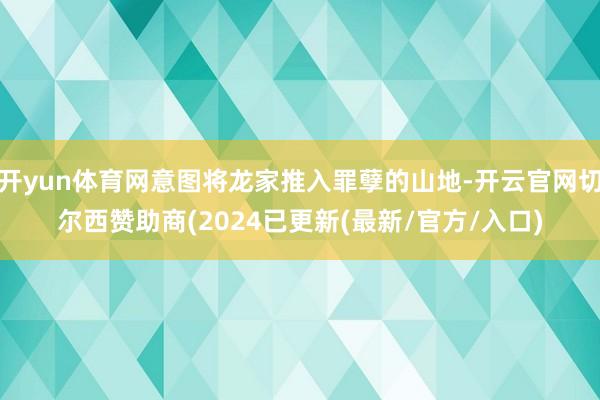 开yun体育网意图将龙家推入罪孽的山地-开云官网切尔西赞助商(2024已更新(最新/官方/入口)