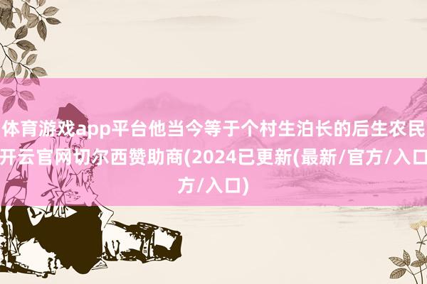 体育游戏app平台他当今等于个村生泊长的后生农民-开云官网切尔西赞助商(2024已更新(最新/官方/入口)