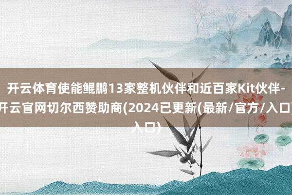 开云体育使能鲲鹏13家整机伙伴和近百家Kit伙伴-开云官网切尔西赞助商(2024已更新(最新/官方/入口)