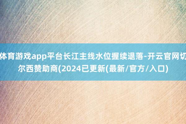 体育游戏app平台长江主线水位握续退落-开云官网切尔西赞助商(2024已更新(最新/官方/入口)