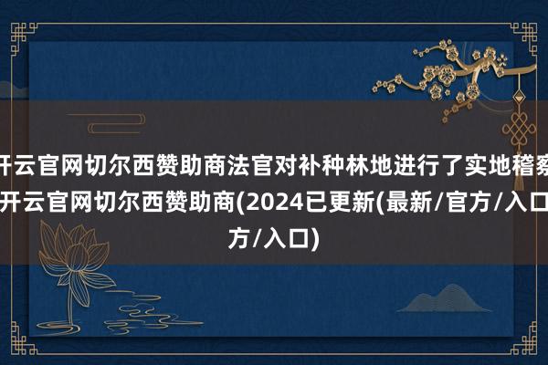 开云官网切尔西赞助商法官对补种林地进行了实地稽察-开云官网切尔西赞助商(2024已更新(最新/官方/入口)