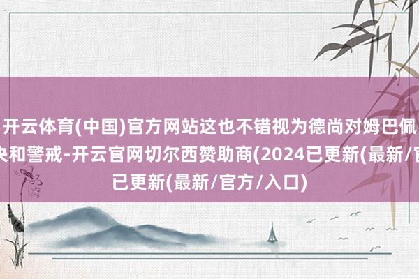 开云体育(中国)官方网站这也不错视为德尚对姆巴佩的一种解决和警戒-开云官网切尔西赞助商(2024已更新(最新/官方/入口)