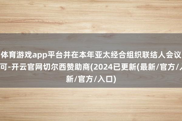 体育游戏app平台并在本年亚太经合组织联结人会议上核可-开云官网切尔西赞助商(2024已更新(最新/官方/入口)