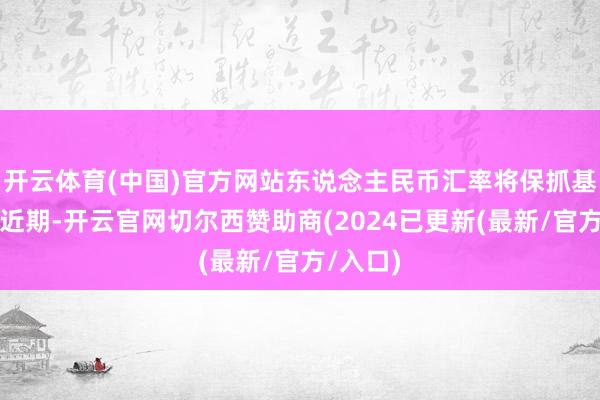 开云体育(中国)官方网站　　东说念主民币汇率将保抓基本透露　　近期-开云官网切尔西赞助商(2024已更新(最新/官方/入口)