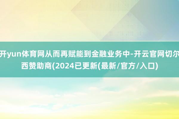 开yun体育网从而再赋能到金融业务中-开云官网切尔西赞助商(2024已更新(最新/官方/入口)