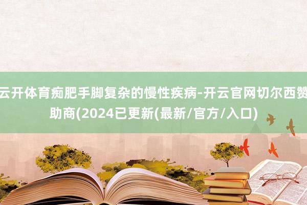 云开体育痴肥手脚复杂的慢性疾病-开云官网切尔西赞助商(2024已更新(最新/官方/入口)