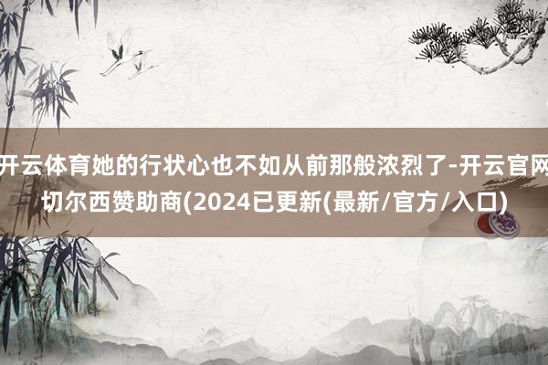 开云体育她的行状心也不如从前那般浓烈了-开云官网切尔西赞助商(2024已更新(最新/官方/入口)