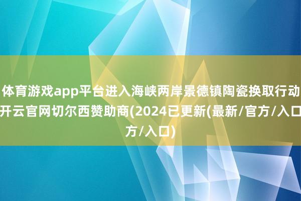 体育游戏app平台进入海峡两岸景德镇陶瓷换取行动-开云官网切尔西赞助商(2024已更新(最新/官方/入口)