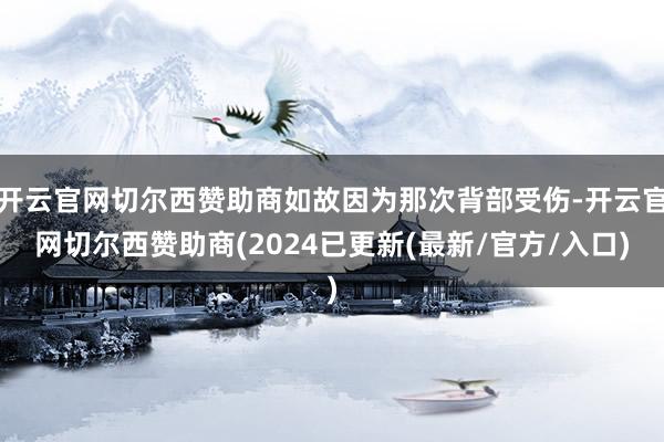 开云官网切尔西赞助商如故因为那次背部受伤-开云官网切尔西赞助商(2024已更新(最新/官方/入口)