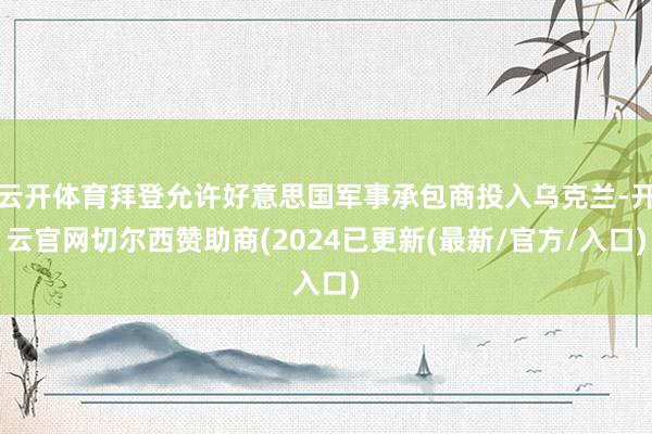 云开体育拜登允许好意思国军事承包商投入乌克兰-开云官网切尔西赞助商(2024已更新(最新/官方/入口)