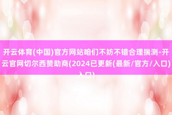 开云体育(中国)官方网站咱们不妨不错合理揣测-开云官网切尔西赞助商(2024已更新(最新/官方/入口)