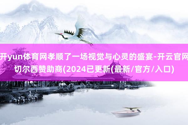 开yun体育网孝顺了一场视觉与心灵的盛宴-开云官网切尔西赞助商(2024已更新(最新/官方/入口)