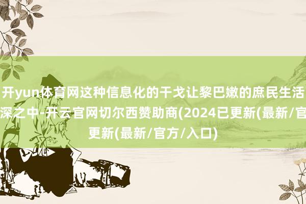 开yun体育网这种信息化的干戈让黎巴嫩的庶民生活在火热水深之中-开云官网切尔西赞助商(2024已更新(最新/官方/入口)