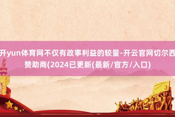 开yun体育网不仅有政事利益的较量-开云官网切尔西赞助商(2024已更新(最新/官方/入口)