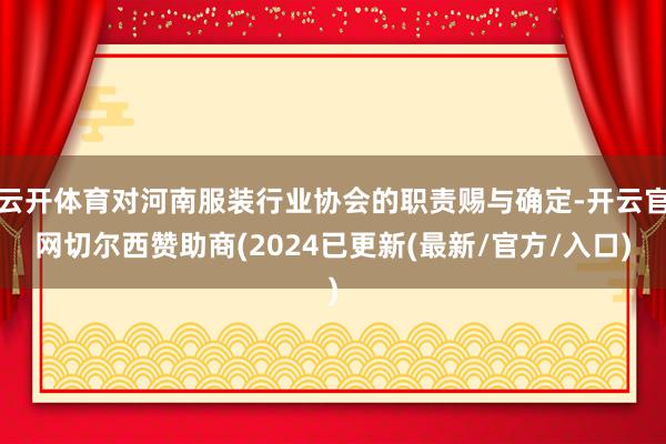 云开体育对河南服装行业协会的职责赐与确定-开云官网切尔西赞助商(2024已更新(最新/官方/入口)