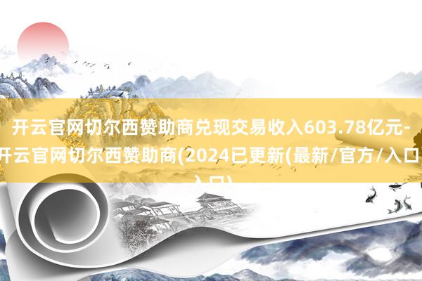 开云官网切尔西赞助商兑现交易收入603.78亿元-开云官网切尔西赞助商(2024已更新(最新/官方/入口)