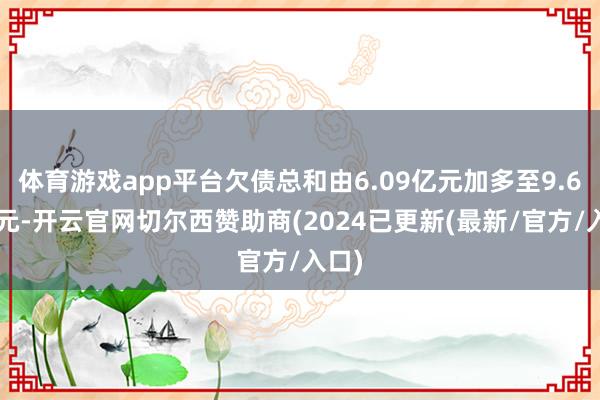 体育游戏app平台欠债总和由6.09亿元加多至9.61亿元-开云官网切尔西赞助商(2024已更新(最新/官方/入口)