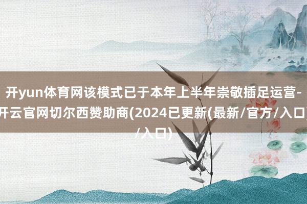 开yun体育网该模式已于本年上半年崇敬插足运营-开云官网切尔西赞助商(2024已更新(最新/官方/入口)