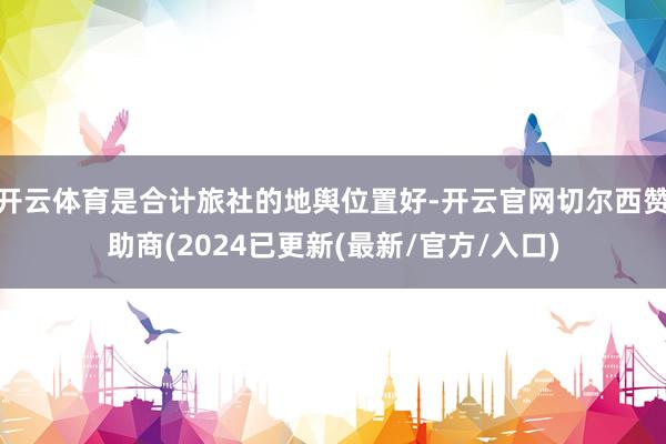 开云体育是合计旅社的地舆位置好-开云官网切尔西赞助商(2024已更新(最新/官方/入口)