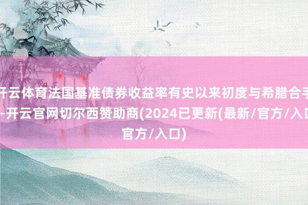 开云体育法国基准债券收益率有史以来初度与希腊合手平-开云官网切尔西赞助商(2024已更新(最新/官方/入口)