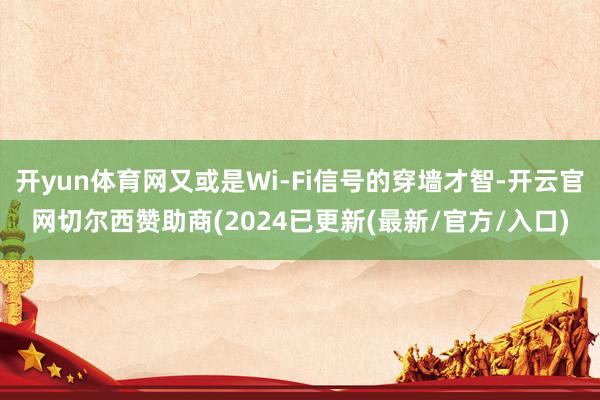 开yun体育网又或是Wi-Fi信号的穿墙才智-开云官网切尔西赞助商(2024已更新(最新/官方/入口)