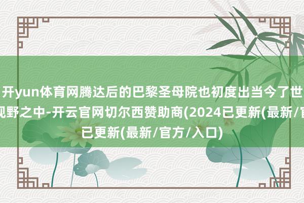 开yun体育网腾达后的巴黎圣母院也初度出当今了世东谈主的视野之中-开云官网切尔西赞助商(2024已更新(最新/官方/入口)