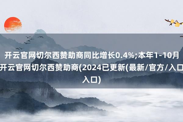 开云官网切尔西赞助商同比增长0.4%;本年1-10月-开云官网切尔西赞助商(2024已更新(最新/官方/入口)