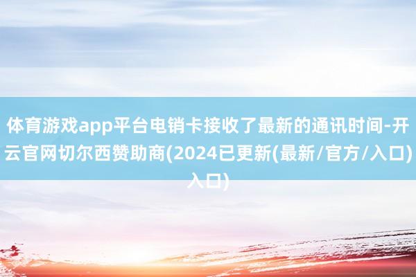 体育游戏app平台电销卡接收了最新的通讯时间-开云官网切尔西赞助商(2024已更新(最新/官方/入口)