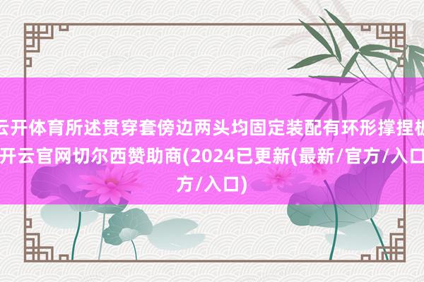 云开体育所述贯穿套傍边两头均固定装配有环形撑捏板-开云官网切尔西赞助商(2024已更新(最新/官方/入口)