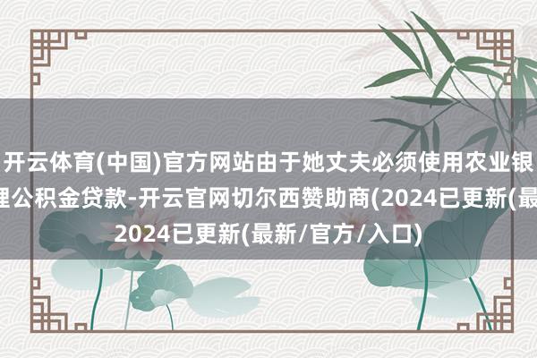 开云体育(中国)官方网站由于她丈夫必须使用农业银行的储蓄卡办理公积金贷款-开云官网切尔西赞助商(2024已更新(最新/官方/入口)