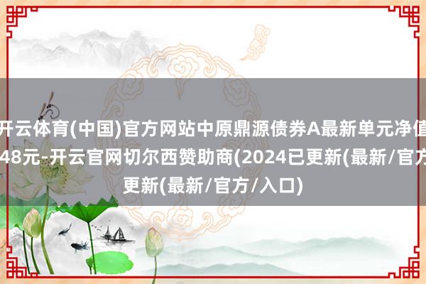 开云体育(中国)官方网站中原鼎源债券A最新单元净值为0.8348元-开云官网切尔西赞助商(2024已更新(最新/官方/入口)